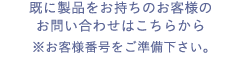 既に製品をお持ちのお客様のお問い合わせはこちらから※お客様番号をご準備下さい。