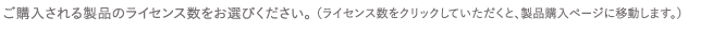 ご購入される製品のライセンス数をお選びください。(ライセンス数をクリックしていただくと、製品購入ページに移動します。)