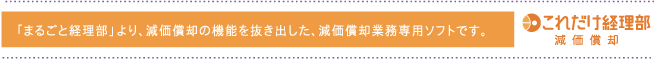 「まるごと経理部」より、減価償却の機能を抜き出した、減価償却業務専用ソフトです。